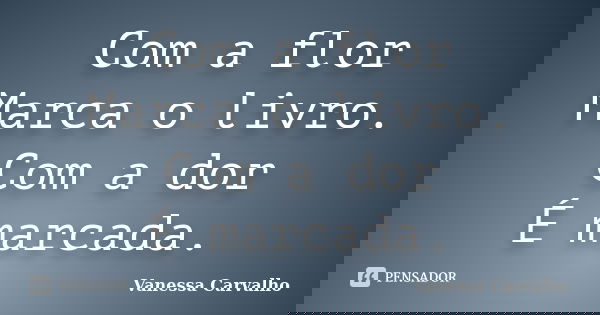 Com a flor Marca o livro. Com a dor É marcada.... Frase de Vanessa Carvalho.