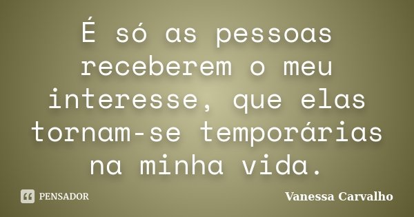 É só as pessoas receberem o meu interesse, que elas tornam-se temporárias na minha vida.... Frase de Vanessa Carvalho.