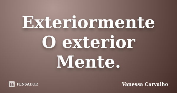 Exteriormente O exterior Mente.... Frase de Vanessa Carvalho.