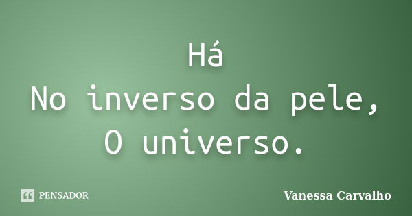 Há No inverso da pele, O universo.... Frase de Vanessa Carvalho.