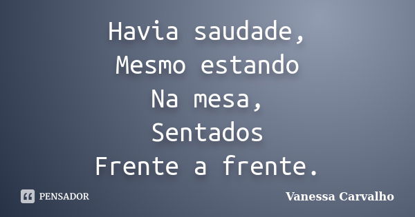 Havia saudade, Mesmo estando Na mesa, Sentados Frente a frente.... Frase de Vanessa Carvalho.