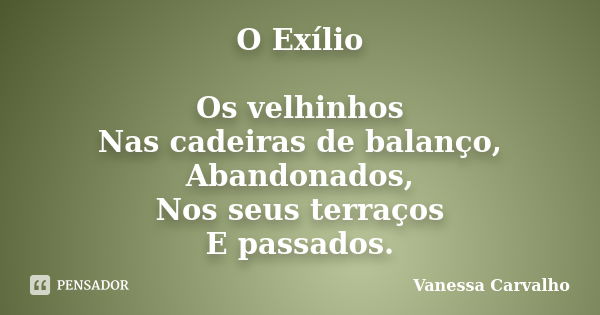 O Exílio Os velhinhos Nas cadeiras de balanço, Abandonados, Nos seus terraços E passados.... Frase de Vanessa Carvalho.