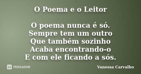 O Poema e o Leitor O poema nunca é só. Sempre tem um outro Que também sozinho Acaba encontrando-o E com ele ficando a sós.... Frase de Vanessa Carvalho.