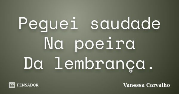 Peguei saudade Na poeira Da lembrança.... Frase de Vanessa Carvalho.