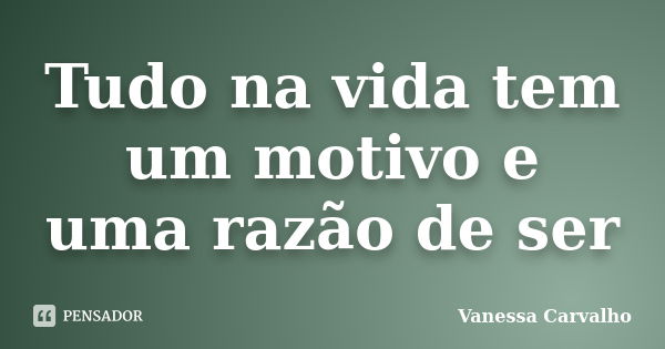 Tudo na vida tem um motivo e uma razão de ser... Frase de Vanessa Carvalho.