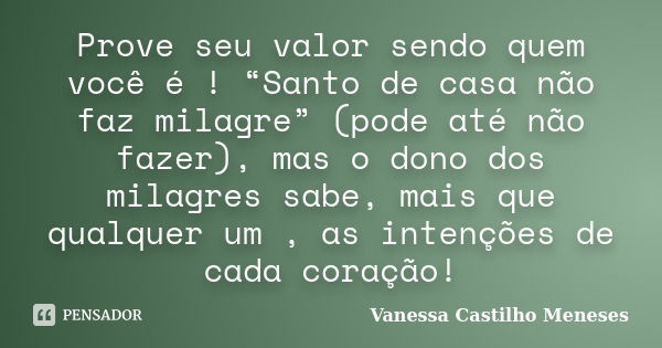 Prove seu valor sendo quem você é ! “Santo de casa não faz milagre” (pode até não fazer), mas o dono dos milagres sabe, mais que qualquer um , as intenções de c... Frase de Vanessa Castilho Meneses.