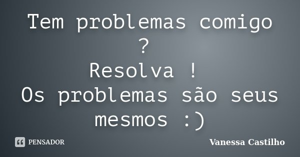 Tem problemas comigo ? Resolva ! Os problemas são seus mesmos :)... Frase de Vanessa Castilho.