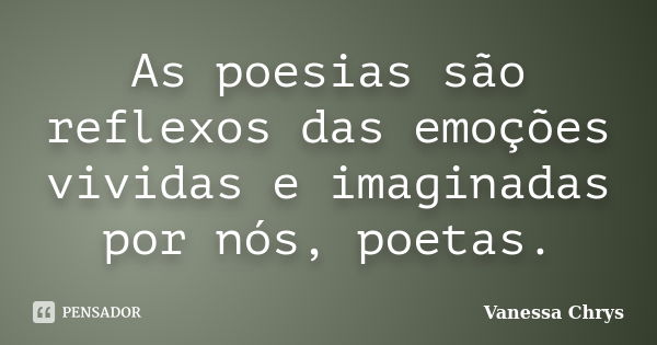 As poesias são reflexos das emoções vividas e imaginadas por nós, poetas.... Frase de Vanessa Chrys.