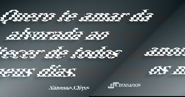 Quero te amar da alvorada ao anoitecer de todos os meus dias.... Frase de Vanessa Chrys.