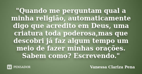 "Quando me perguntam qual a minha religião, automaticamente digo que acredito em Deus, uma criatura toda poderosa,mas que descobri já faz algum tempo um me... Frase de Vanessa Clariza Pena.