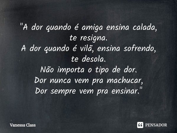 ⁠"A dor quando é amiga ensina calada,
te resigna.
A dor quando é vilã, ensina sofrendo,
te desola.
Não importa o tipo de dor.
Dor nunca vem pra machucar,
D... Frase de Vanessa Class.