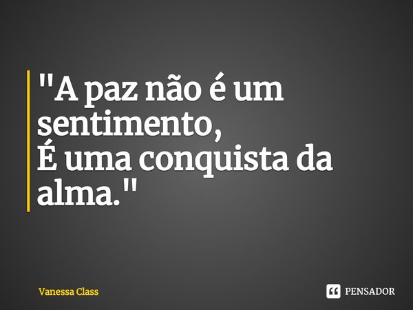 ⁠"A paz não é um sentimento,
É uma conquista da alma."... Frase de Vanessa Class.