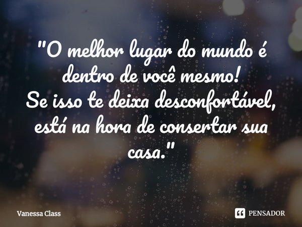 ⁠"O melhor lugar do mundo é dentro de você mesmo!
Se isso te deixa desconfortável, está na hora de consertar sua casa."... Frase de Vanessa Class.