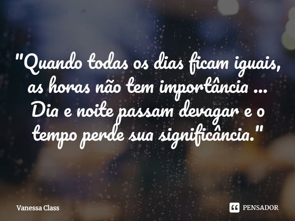 ⁠"Quando todas os dias ficam iguais, as horas não tem importância ...
Dia e noite passam devagar e o tempo perde sua significância. "... Frase de Vanessa Class.