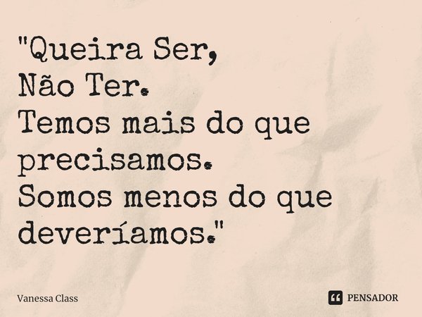 ⁠"Queira Ser,
Não Ter.
Temos mais do que precisamos.
Somos menos do que deveríamos. "... Frase de Vanessa Class.