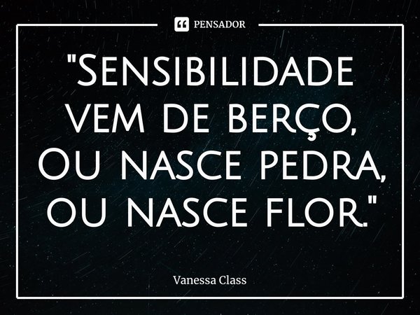 ⁠"Sensibilidade vem de berço,
Ou nasce pedra, ou nasce flor."... Frase de Vanessa Class.