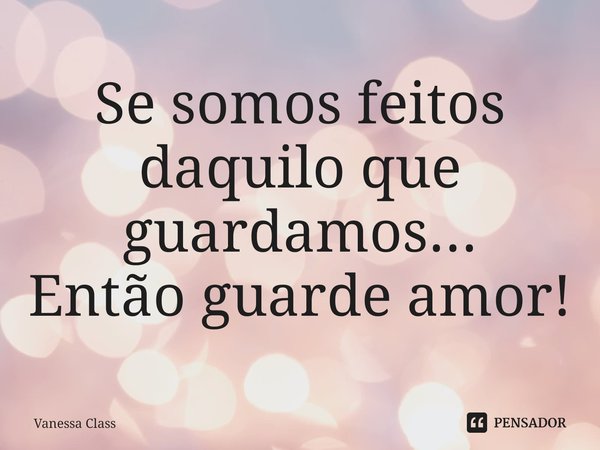 ⁠Se somos feitos daquilo que guardamos...
Então guarde amor!... Frase de Vanessa Class.