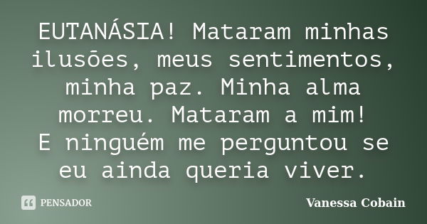 EUTANÁSIA! Mataram minhas ilusões, meus sentimentos, minha paz. Minha alma morreu. Mataram a mim! E ninguém me perguntou se eu ainda queria viver.... Frase de Vanessa Cobain.