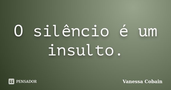 O silêncio é um insulto.... Frase de Vanessa Cobain.
