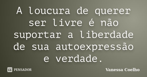 A loucura de querer ser livre é não suportar a liberdade de sua autoexpressão e verdade.... Frase de Vanessa Coelho.