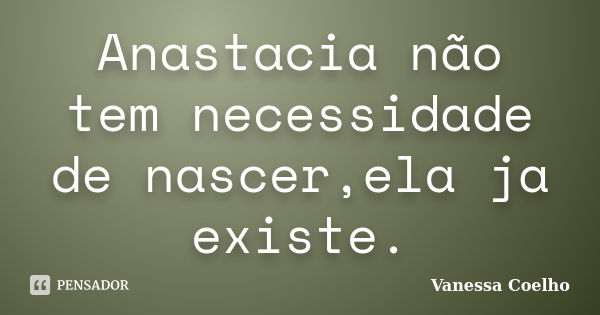 Anastacia não tem necessidade de nascer,ela ja existe.... Frase de Vanessa Coelho.