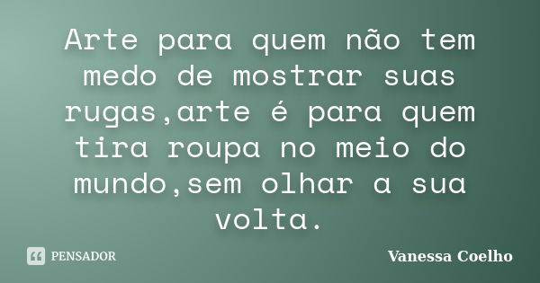 Arte para quem não tem medo de mostrar suas rugas,arte é para quem tira roupa no meio do mundo,sem olhar a sua volta.... Frase de Vanessa Coelho.