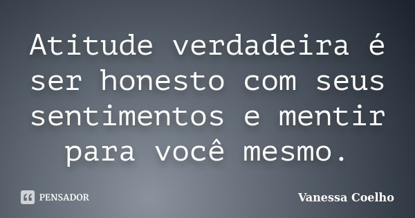 Atitude verdadeira é ser honesto com seus sentimentos e mentir para você mesmo.... Frase de Vanessa Coelho.