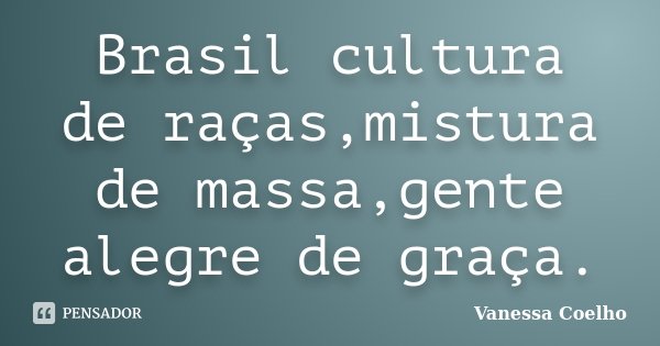 Brasil cultura de raças,mistura de massa,gente alegre de graça.... Frase de Vanessa Coelho.