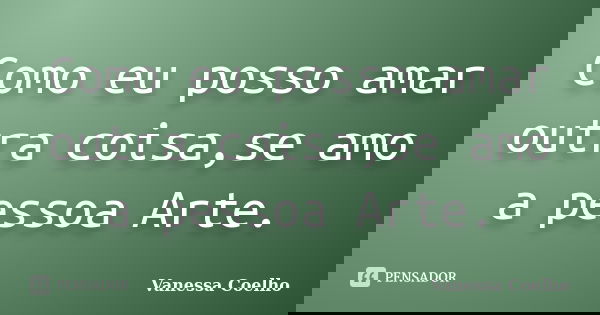 Como eu posso amar outra coisa,se amo a pessoa Arte.... Frase de Vanessa Coelho.