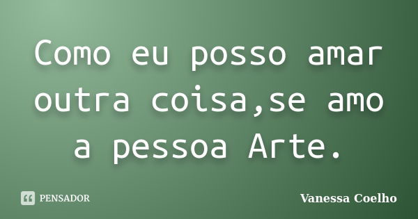 Como eu posso amar outra coisa,se amo a pessoa Arte.... Frase de Vanessa Coelho.