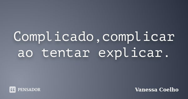 Complicado,complicar ao tentar explicar.... Frase de Vanessa Coelho.