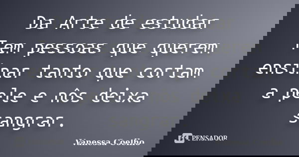 Da Arte de estudar Tem pessoas que querem ensinar tanto que cortam a pele e nôs deixa sangrar.... Frase de Vanessa Coelho.