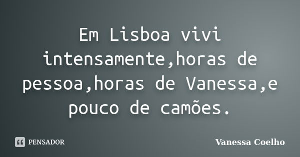 Em Lisboa vivi intensamente,horas de pessoa,horas de Vanessa,e pouco de camões.... Frase de Vanessa Coelho.