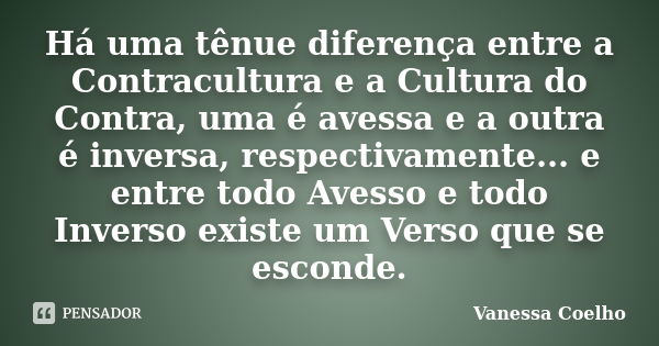 Há uma tênue diferença entre a Contracultura e a Cultura do Contra, uma é avessa e a outra é inversa, respectivamente... e entre todo Avesso e todo Inverso exis... Frase de Vanessa Coelho.