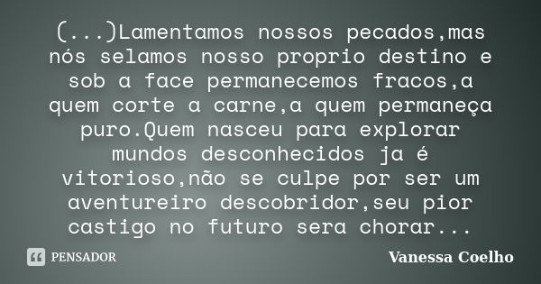 (...)Lamentamos nossos pecados,mas nós selamos nosso proprio destino e sob a face permanecemos fracos,a quem corte a carne,a quem permaneça puro.Quem nasceu par... Frase de Vanessa Coelho.