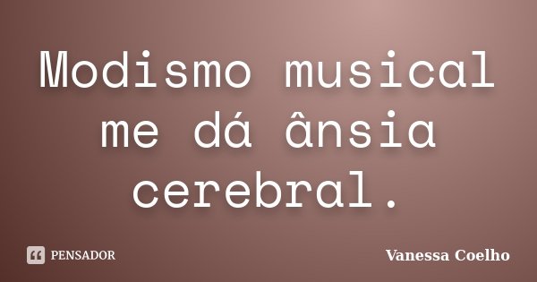 Modismo musical me dá ânsia cerebral.... Frase de Vanessa Coelho.