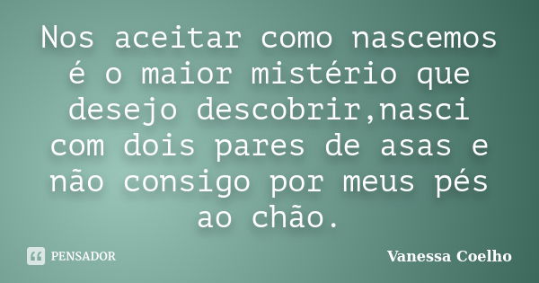 Nos aceitar como nascemos é o maior mistério que desejo descobrir,nasci com dois pares de asas e não consigo por meus pés ao chão.... Frase de Vanessa Coelho.