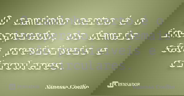 O caminho certo é o inesperado, os demais são previsíveis e círculares.... Frase de Vanessa Coelho.