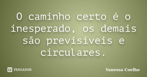 O caminho certo é o inesperado, os demais são previsíveis e círculares.... Frase de Vanessa Coelho.