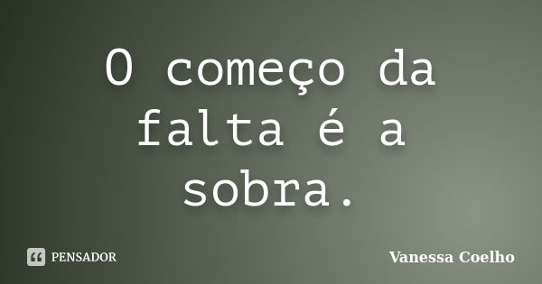 O começo da falta é a sobra.... Frase de Vanessa Coelho.