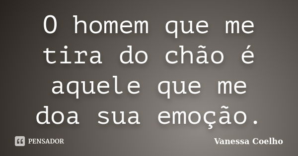 O homem que me tira do chão é aquele que me doa sua emoção.... Frase de Vanessa Coelho.