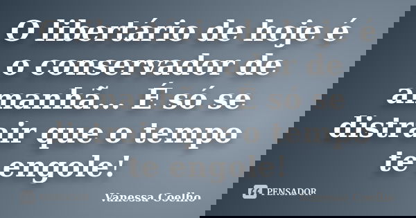 O libertário de hoje é o conservador de amanhã... É só se distrair que o tempo te engole!... Frase de Vanessa Coelho.