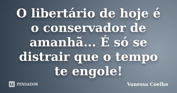 O libertário de hoje é o conservador de amanhã... É só se distrair que o tempo te engole!... Frase de Vanessa Coelho.