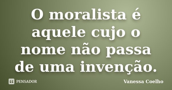 O moralista é aquele cujo o nome não passa de uma invenção.... Frase de Vanessa Coelho.
