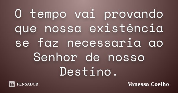 O tempo vai provando que nossa existência se faz necessaria ao Senhor de nosso Destino.... Frase de Vanessa Coelho.