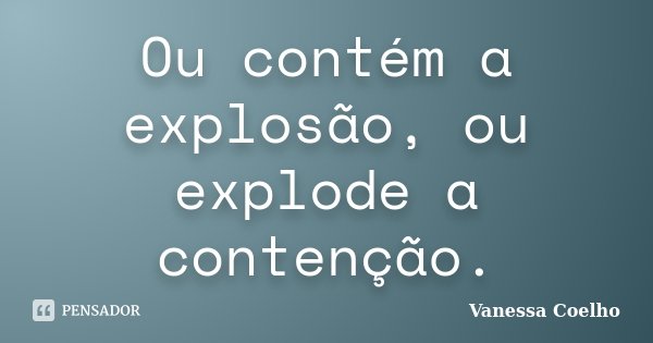 Ou contém a explosão, ou explode a contenção.... Frase de Vanessa Coelho.