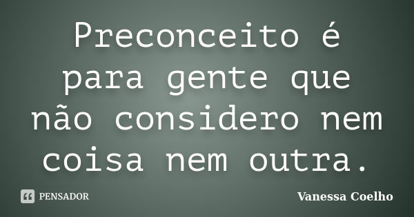 Preconceito é para gente que não considero nem coisa nem outra.... Frase de Vanessa Coelho.