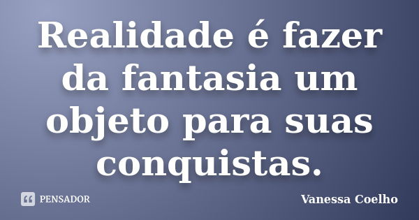 Realidade é fazer da fantasia um objeto para suas conquistas.... Frase de Vanessa Coelho.