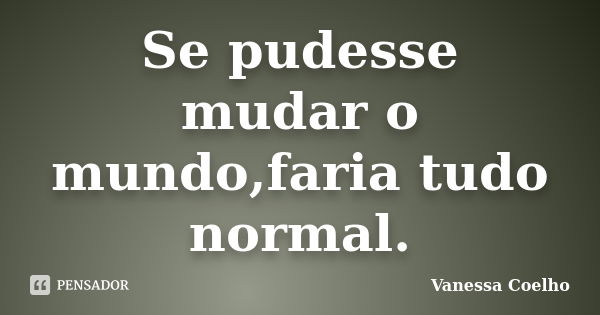 Se pudesse mudar o mundo,faria tudo normal.... Frase de Vanessa Coelho.