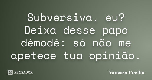 Subversiva, eu? Deixa desse papo démodé: só não me apetece tua opinião.... Frase de Vanessa Coelho.